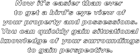 Now it's easier than ever 
to get a bird's eye view of
your property and possessions.
You can quickly gain situational
knowledge of your surroundings
to gain perspective.
