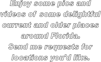 Enjoy some pics and
videos of some delightful
current and older places
around Florida.
Send me requests for
locations you'd like.