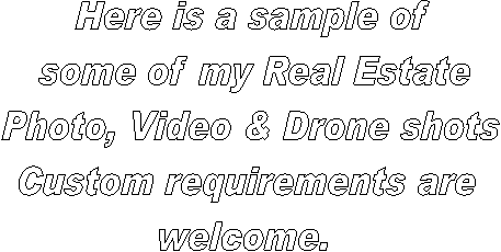 Here is a sample of 
some of my Real Estate
Photo, Video & Drone shots
Custom requirements are
welcome.
